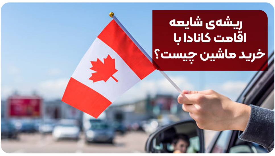 ریشه‌ی شایعه اقامت کانادا با خرید ماشین چیست؟
